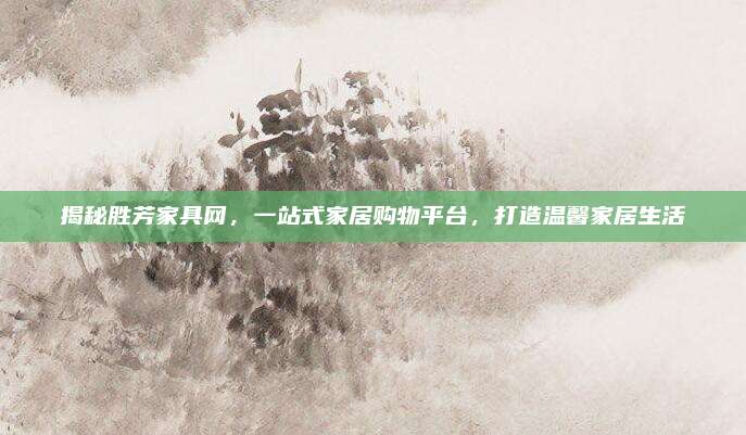 揭秘胜芳家具网，一站式家居购物平台，打造温馨家居生活