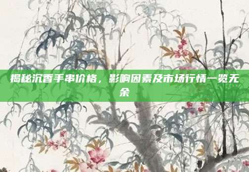 揭秘沉香手串价格，影响因素及市场行情一览无余