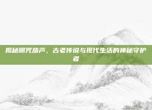 揭秘明咒葫芦，古老传说与现代生活的神秘守护者