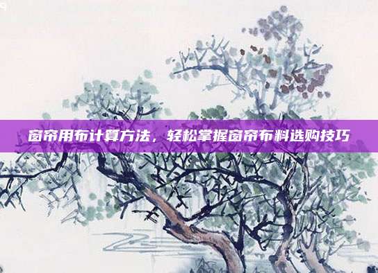 窗帘用布计算方法，轻松掌握窗帘布料选购技巧