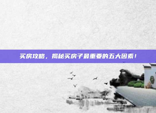 买房攻略，揭秘买房子最重要的五大因素！