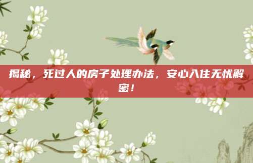 揭秘，死过人的房子处理办法，安心入住无忧解密！