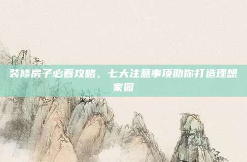 装修房子必看攻略，七大注意事项助你打造理想家园