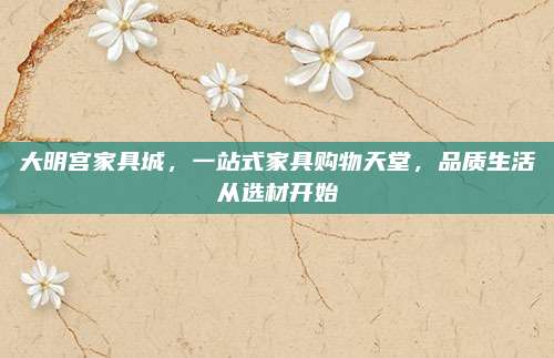 大明宫家具城，一站式家具购物天堂，品质生活从选材开始