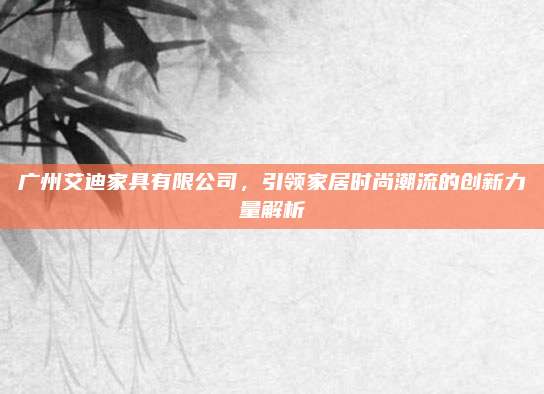 广州艾迪家具有限公司，引领家居时尚潮流的创新力量解析
