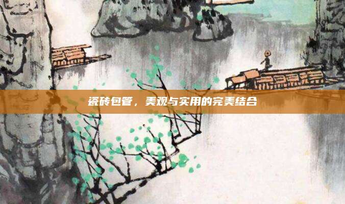 瓷砖包管，美观与实用的完美结合