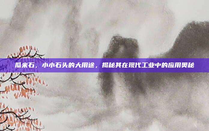 瓜米石，小小石头的大用途，揭秘其在现代工业中的应用奥秘