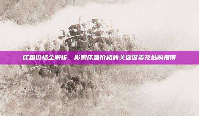 床垫价格全解析，影响床垫价格的关键因素及选购指南