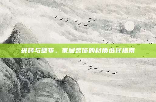 瓷砖与壁布，家居装饰的材质选择指南