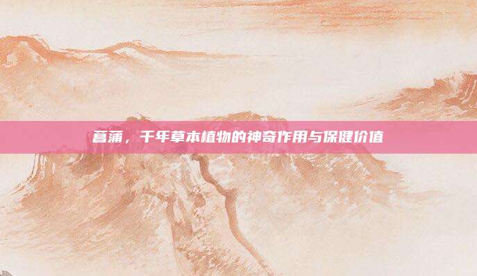 菖蒲，千年草本植物的神奇作用与保健价值