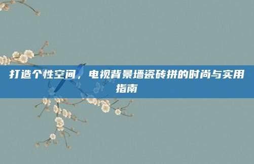 打造个性空间，电视背景墙瓷砖拼的时尚与实用指南