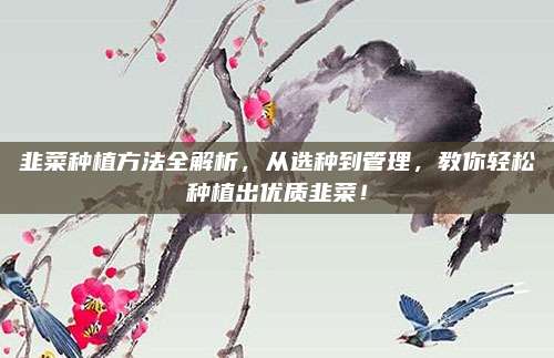 韭菜种植方法全解析，从选种到管理，教你轻松种植出优质韭菜！