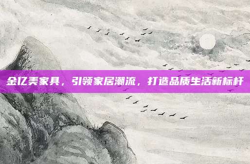 金亿美家具，引领家居潮流，打造品质生活新标杆