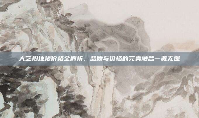 大艺树地板价格全解析，品质与价格的完美融合一览无遗