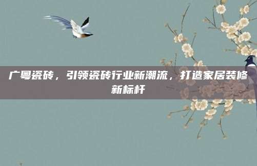 广粤瓷砖，引领瓷砖行业新潮流，打造家居装修新标杆