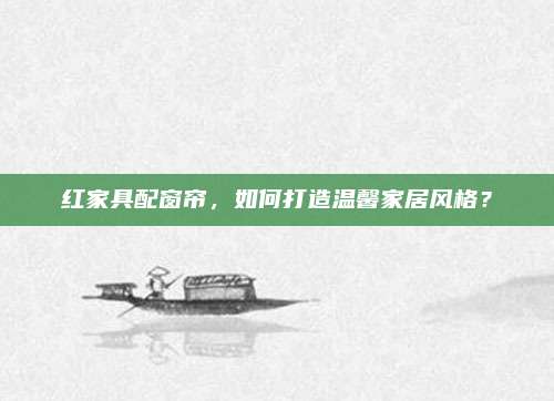 红家具配窗帘，如何打造温馨家居风格？