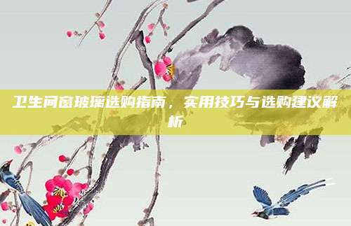 卫生间窗玻璃选购指南，实用技巧与选购建议解析