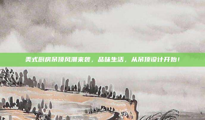 美式厨房吊顶风潮来袭，品味生活，从吊顶设计开始！