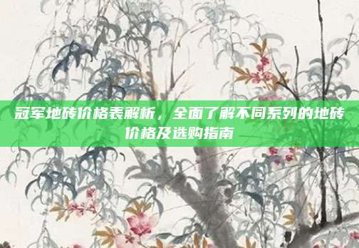 冠军地砖价格表解析，全面了解不同系列的地砖价格及选购指南