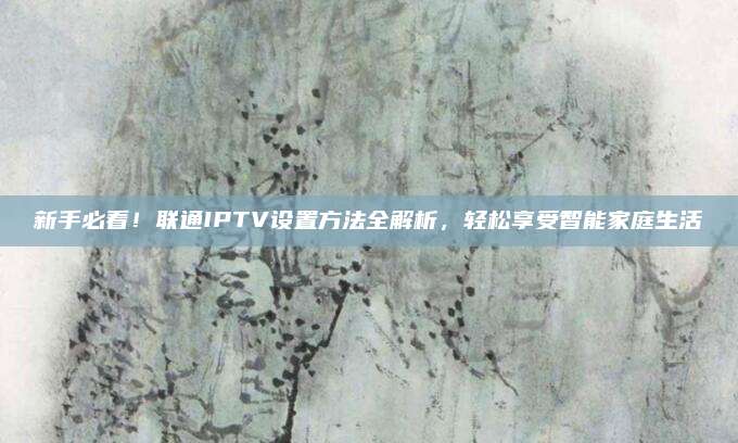新手必看！联通IPTV设置方法全解析，轻松享受智能家庭生活