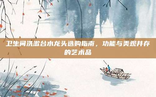 卫生间洗漱台水龙头选购指南，功能与美观并存的艺术品