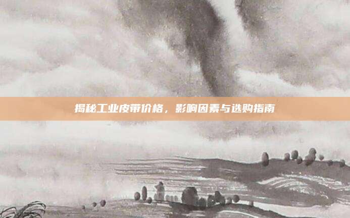 揭秘工业皮带价格，影响因素与选购指南