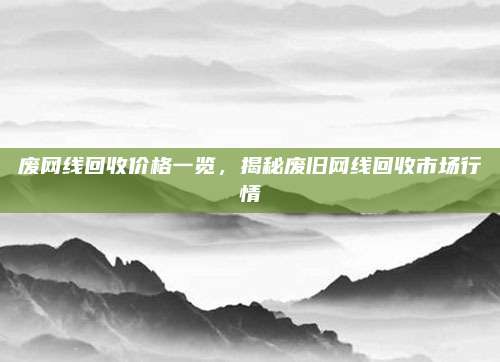 废网线回收价格一览，揭秘废旧网线回收市场行情