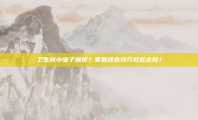 卫生间小虫子困扰？掌握这些技巧轻松去除！