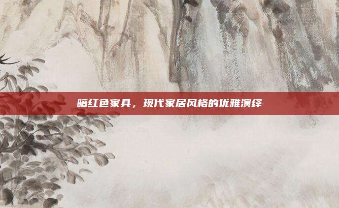 暗红色家具，现代家居风格的优雅演绎