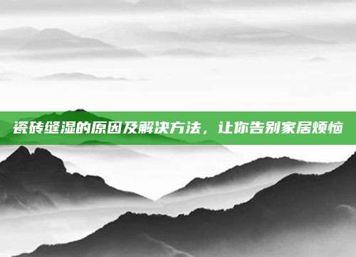 瓷砖缝湿的原因及解决方法，让你告别家居烦恼