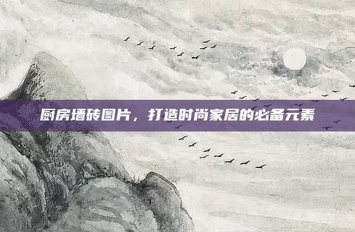 厨房墙砖图片，打造时尚家居的必备元素