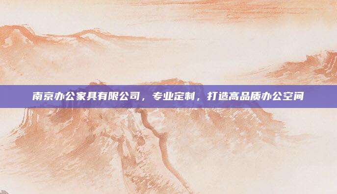 南京办公家具有限公司，专业定制，打造高品质办公空间