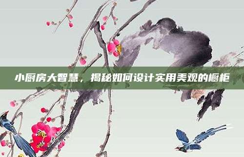 小厨房大智慧，揭秘如何设计实用美观的橱柜