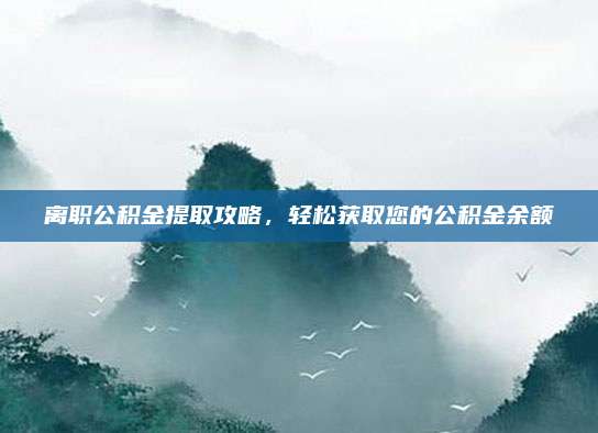 离职公积金提取攻略，轻松获取您的公积金余额
