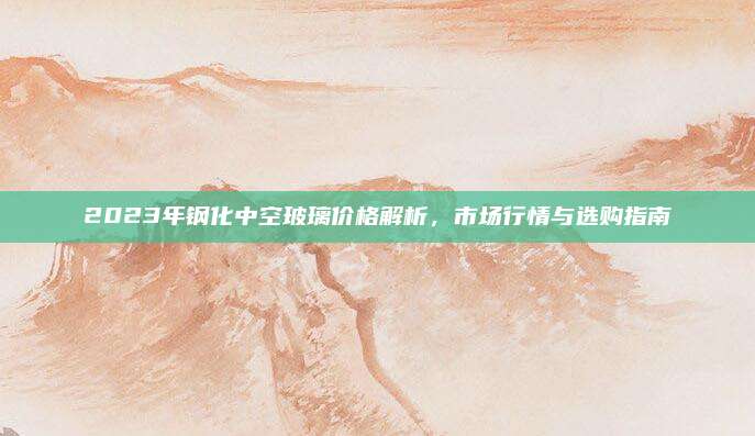 2023年钢化中空玻璃价格解析，市场行情与选购指南
