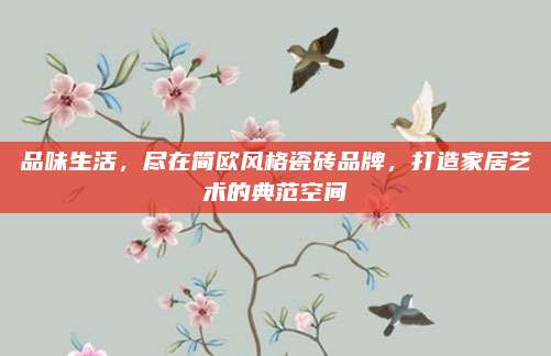品味生活，尽在简欧风格瓷砖品牌，打造家居艺术的典范空间