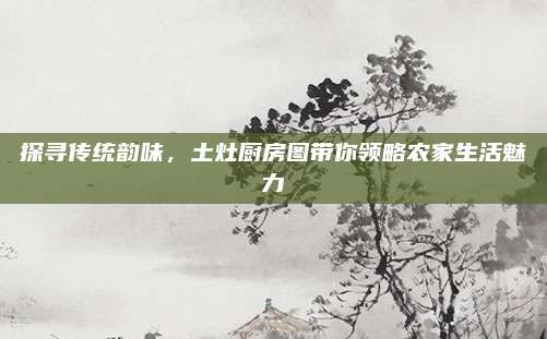 探寻传统韵味，土灶厨房图带你领略农家生活魅力