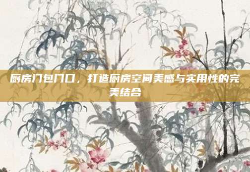 厨房门包门口，打造厨房空间美感与实用性的完美结合