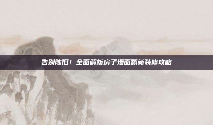 告别陈旧！全面解析房子墙面翻新装修攻略