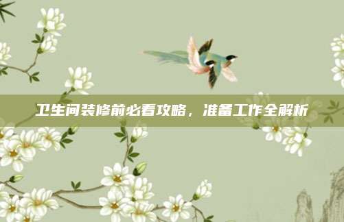 卫生间装修前必看攻略，准备工作全解析