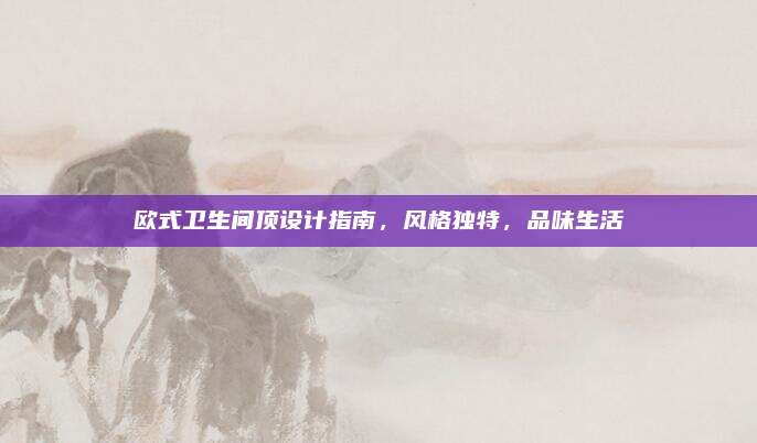 欧式卫生间顶设计指南，风格独特，品味生活