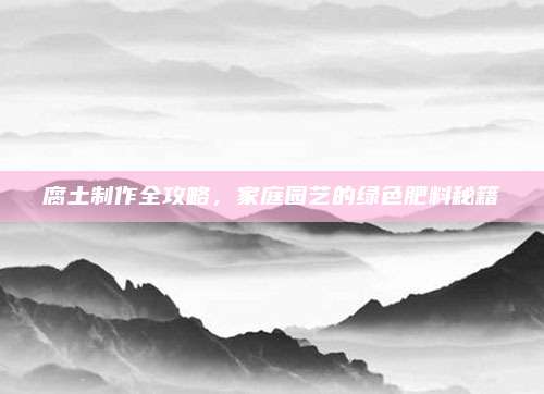 腐土制作全攻略，家庭园艺的绿色肥料秘籍