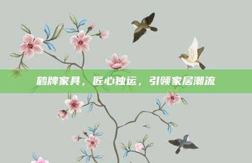 鹤牌家具，匠心独运，引领家居潮流