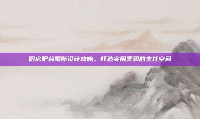 厨房吧台隔断设计攻略，打造实用美观的烹饪空间