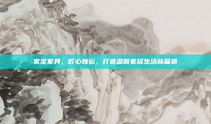 家宝家具，匠心独运，打造温馨家居生活新篇章