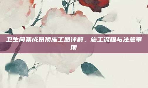 卫生间集成吊顶施工图详解，施工流程与注意事项