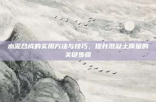 水泥合成的实用方法与技巧，提升混凝土质量的关键步骤