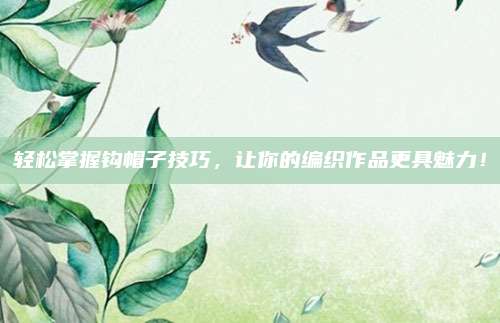 轻松掌握钩帽子技巧，让你的编织作品更具魅力！