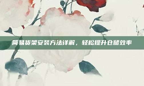 简易货架安装方法详解，轻松提升仓储效率
