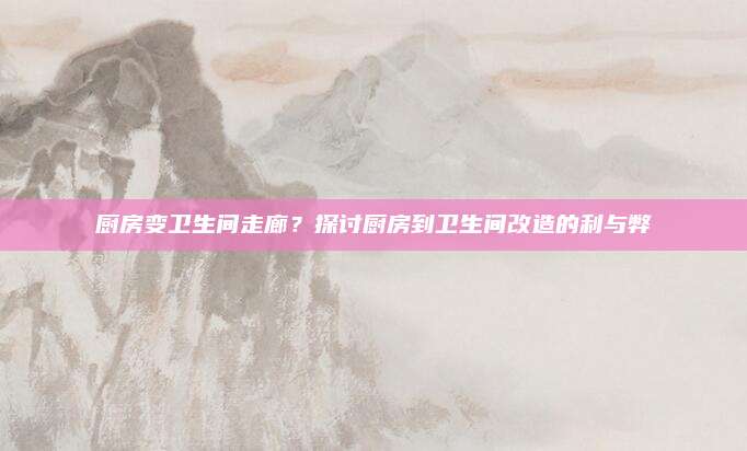 厨房变卫生间走廊？探讨厨房到卫生间改造的利与弊